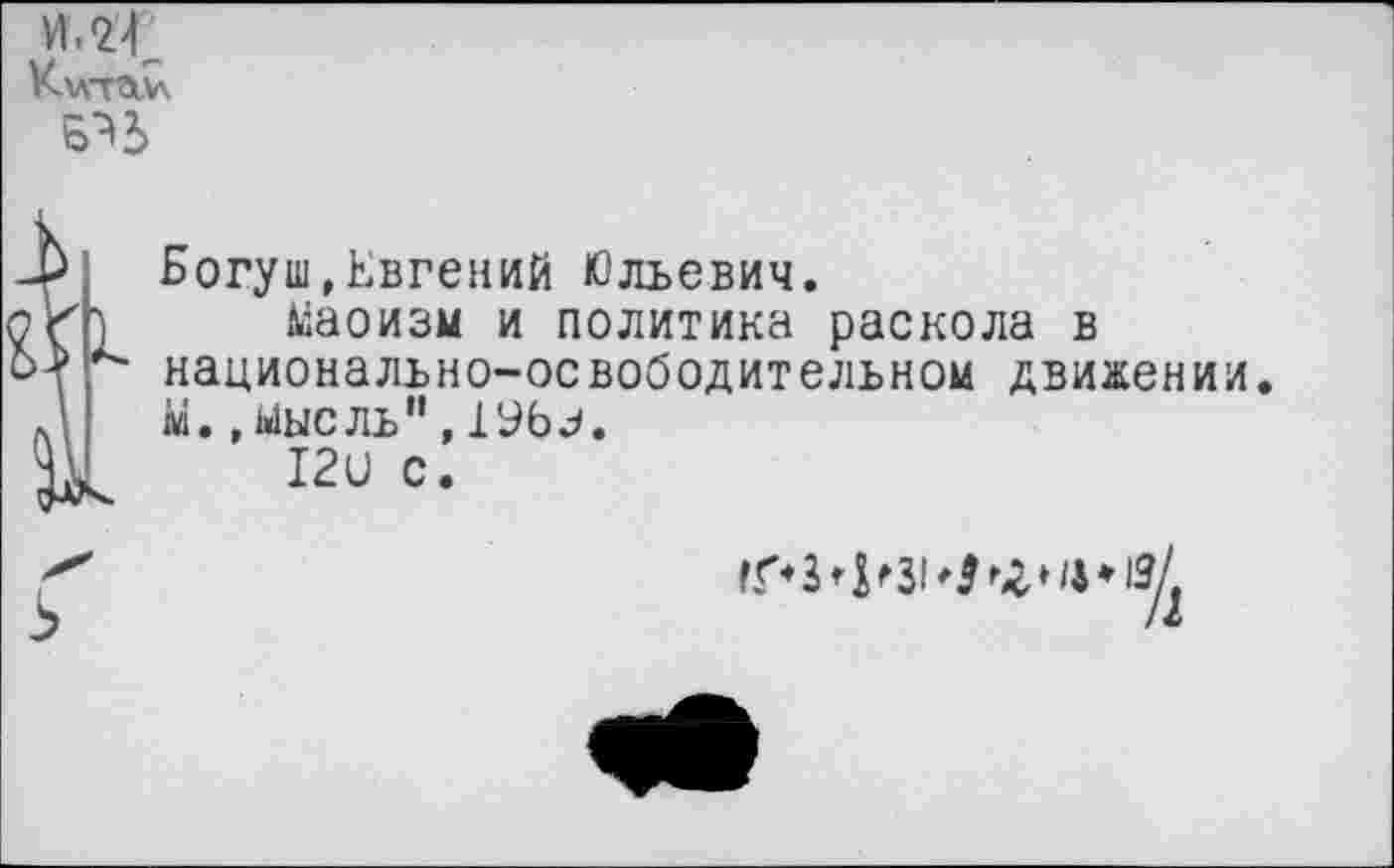 ﻿И.2<
КллтПЛх
-Р Богуш,Евгений Юльевич.
ог) Маоизм и политика раскола в
<->? *'• национально-освободительном движении.
Л м.,мысль",19Ьз.
12и с.
5
